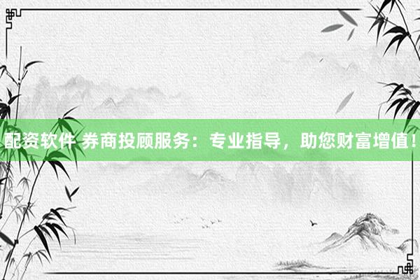 配资软件 券商投顾服务：专业指导，助您财富增值！