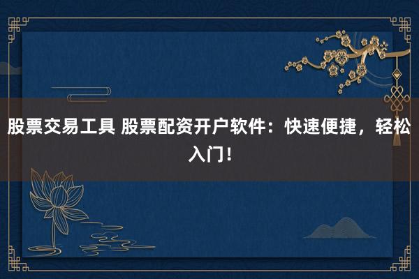 股票交易工具 股票配资开户软件：快速便捷，轻松入门！