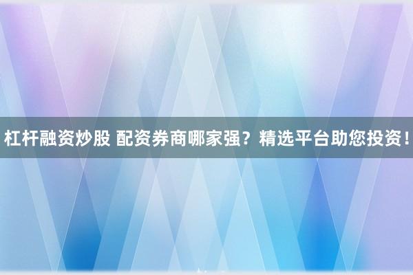 杠杆融资炒股 配资券商哪家强？精选平台助您投资！