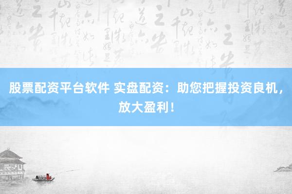 股票配资平台软件 实盘配资：助您把握投资良机，放大盈利！