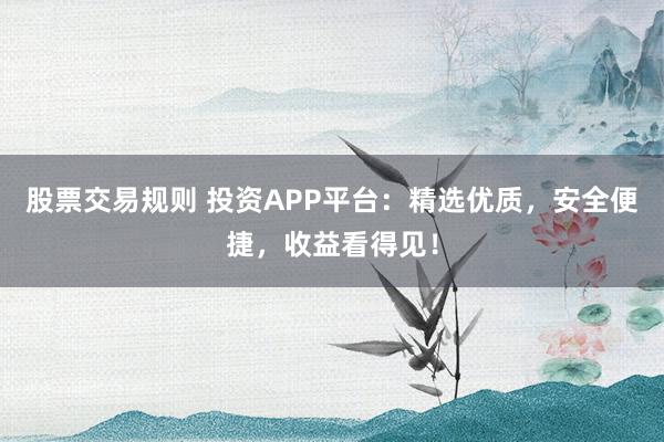 股票交易规则 投资APP平台：精选优质，安全便捷，收益看得见！