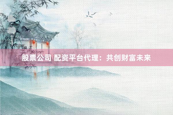 股票公司 配资平台代理：共创财富未来
