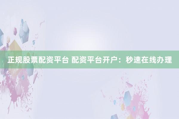 正规股票配资平台 配资平台开户：秒速在线办理