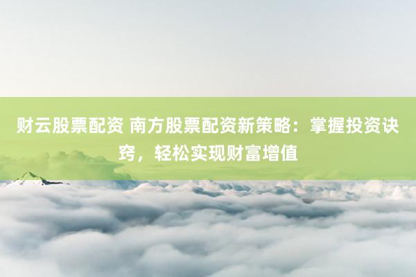 财云股票配资 南方股票配资新策略：掌握投资诀窍，轻松实现财富增值