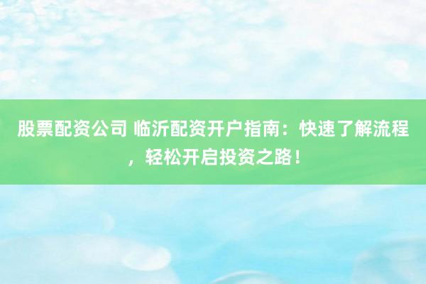 股票配资公司 临沂配资开户指南：快速了解流程，轻松开启投资之路！