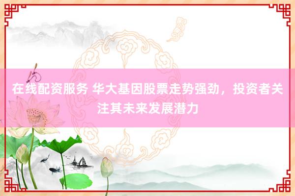 在线配资服务 华大基因股票走势强劲，投资者关注其未来发展潜力