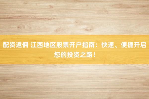 配资返佣 江西地区股票开户指南：快速、便捷开启您的投资之路！