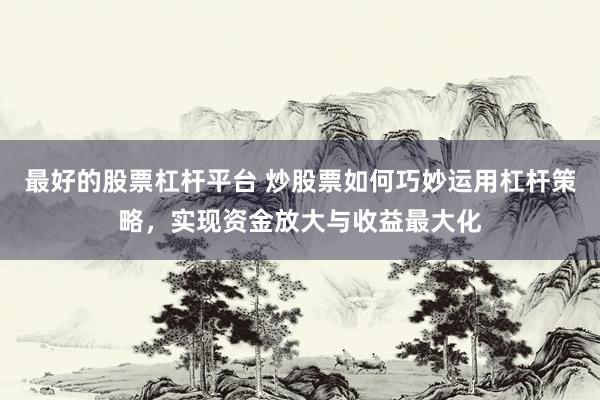 最好的股票杠杆平台 炒股票如何巧妙运用杠杆策略，实现资金放大与收益最大化
