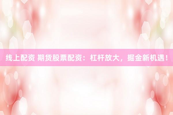 线上配资 期货股票配资：杠杆放大，掘金新机遇！