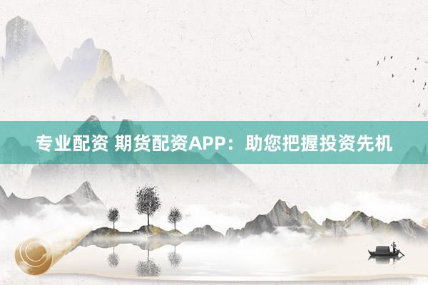 专业配资 期货配资APP：助您把握投资先机