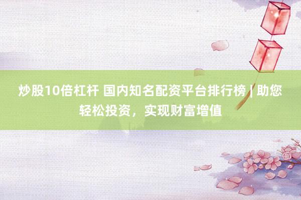 炒股10倍杠杆 国内知名配资平台排行榜 | 助您轻松投资，实现财富增值