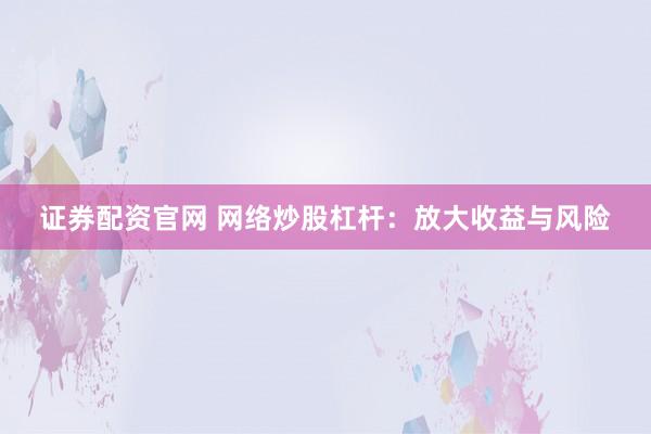 证券配资官网 网络炒股杠杆：放大收益与风险