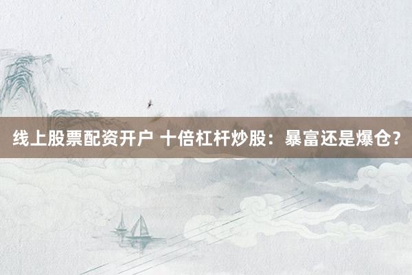 线上股票配资开户 十倍杠杆炒股：暴富还是爆仓？