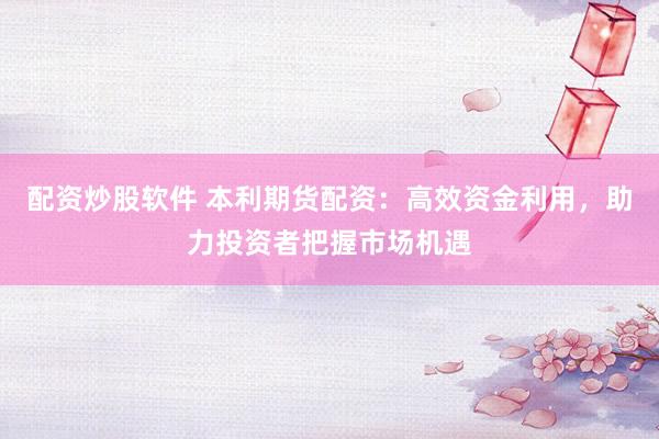 配资炒股软件 本利期货配资：高效资金利用，助力投资者把握市场机遇