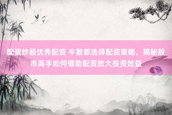 配资炒股优秀配资 牛散都选择配资策略，揭秘股市高手如何借助配资放大投资效益