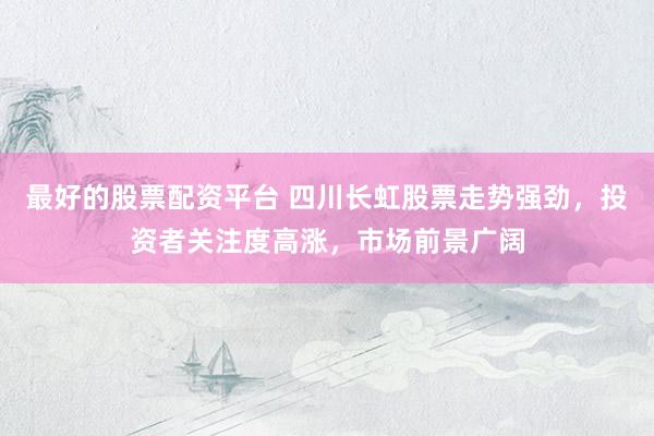最好的股票配资平台 四川长虹股票走势强劲，投资者关注度高涨，市场前景广阔