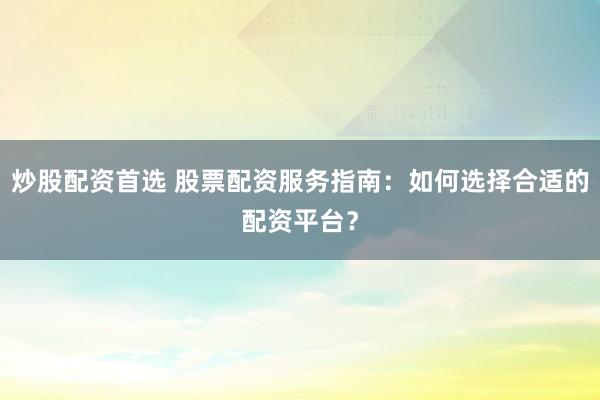 炒股配资首选 股票配资服务指南：如何选择合适的配资平台？