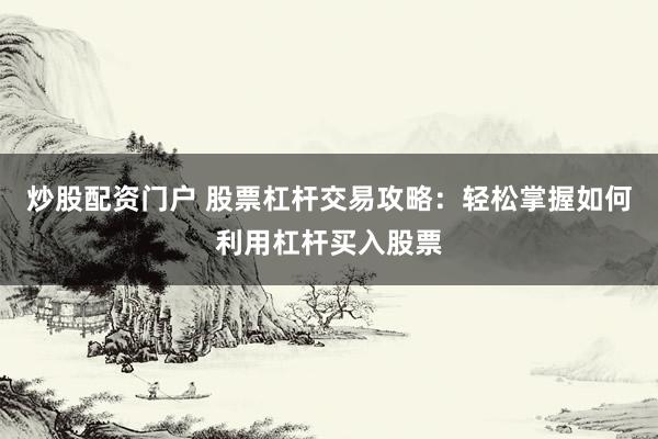 炒股配资门户 股票杠杆交易攻略：轻松掌握如何利用杠杆买入股票