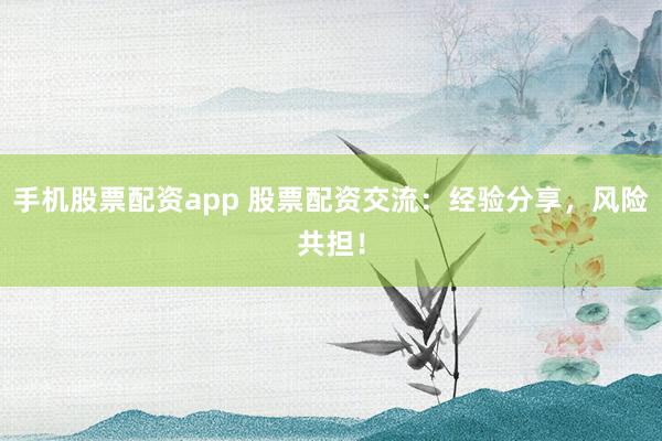 手机股票配资app 股票配资交流：经验分享，风险共担！