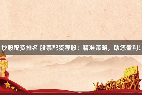 炒股配资排名 股票配资荐股：精准策略，助您盈利！