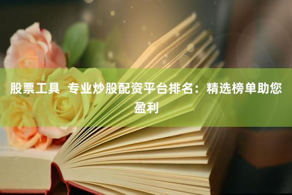 股票工具  专业炒股配资平台排名：精选榜单助您盈利