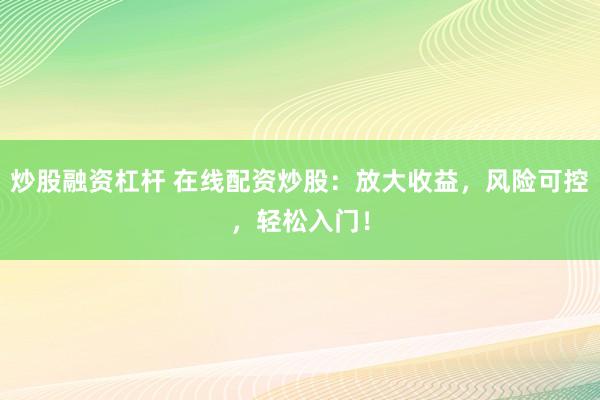 炒股融资杠杆 在线配资炒股：放大收益，风险可控，轻松入门！