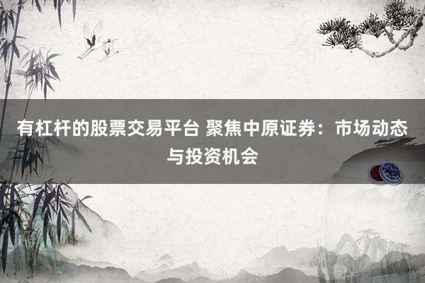 有杠杆的股票交易平台 聚焦中原证券：市场动态与投资机会