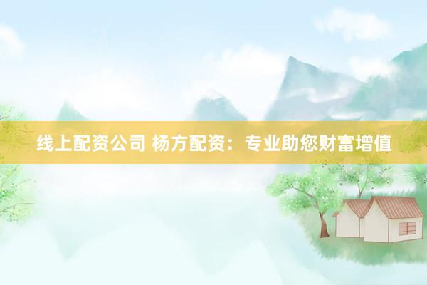 线上配资公司 杨方配资：专业助您财富增值