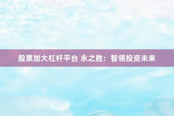 股票加大杠杆平台 永之胜：智领投资未来