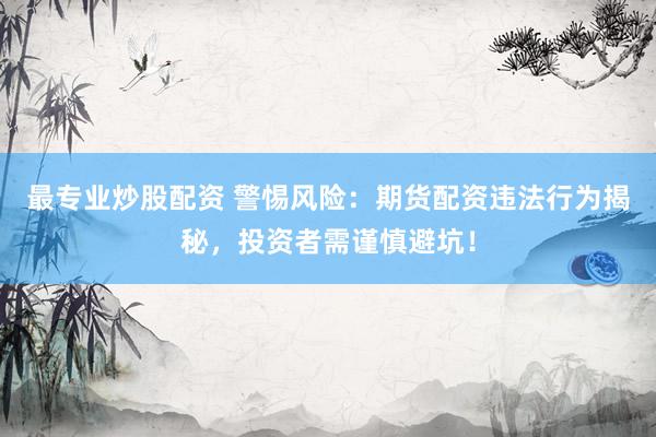 最专业炒股配资 警惕风险：期货配资违法行为揭秘，投资者需谨慎避坑！