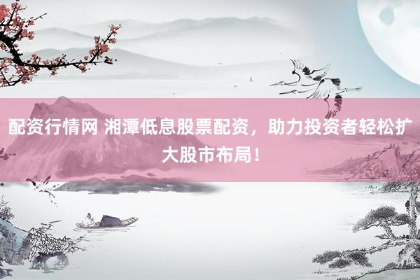 配资行情网 湘潭低息股票配资，助力投资者轻松扩大股市布局！
