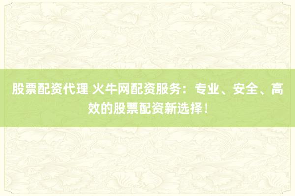 股票配资代理 火牛网配资服务：专业、安全、高效的股票配资新选择！