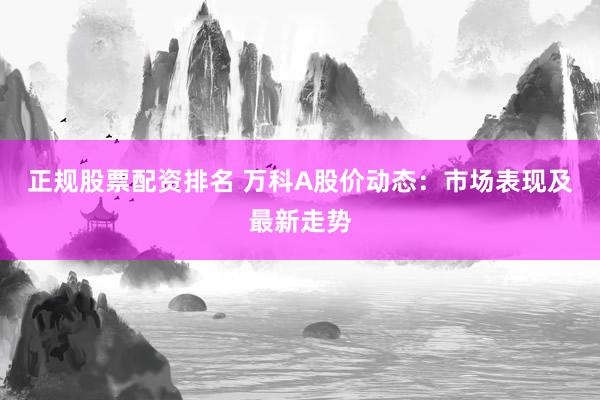 正规股票配资排名 万科A股价动态：市场表现及最新走势