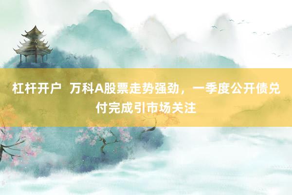 杠杆开户  万科A股票走势强劲，一季度公开债兑付完成引市场关注