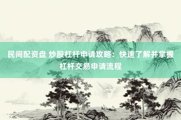 民间配资盘 炒股杠杆申请攻略：快速了解并掌握杠杆交易申请流程