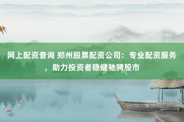 网上配资查询 郑州股票配资公司：专业配资服务，助力投资者稳健驰骋股市