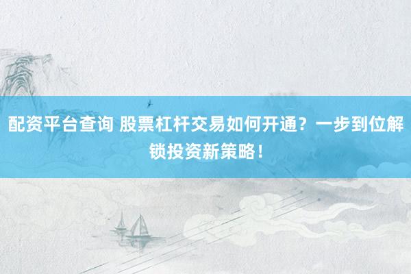 配资平台查询 股票杠杆交易如何开通？一步到位解锁投资新策略！