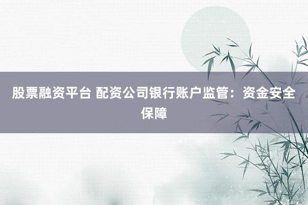股票融资平台 配资公司银行账户监管：资金安全保障