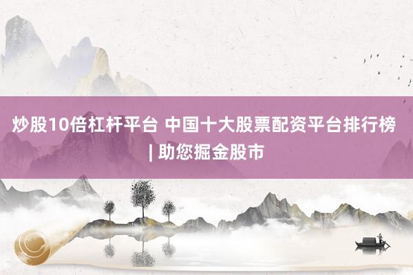 炒股10倍杠杆平台 中国十大股票配资平台排行榜 | 助您掘金股市
