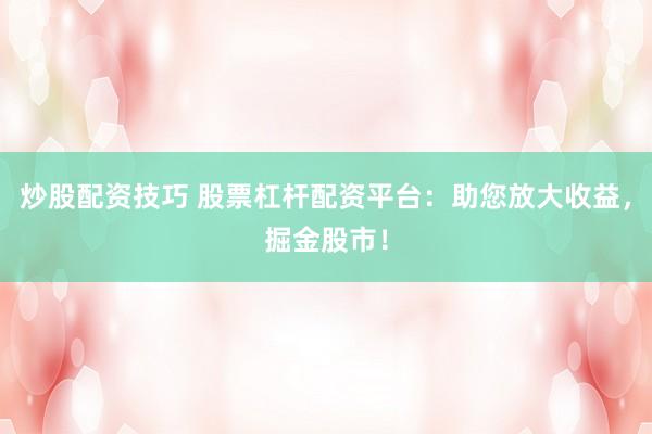 炒股配资技巧 股票杠杆配资平台：助您放大收益，掘金股市！