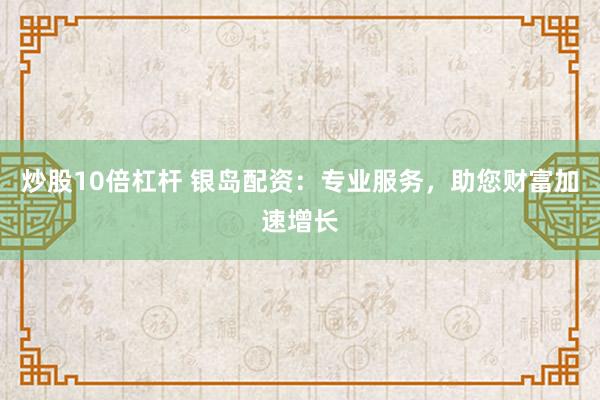 炒股10倍杠杆 银岛配资：专业服务，助您财富加速增长