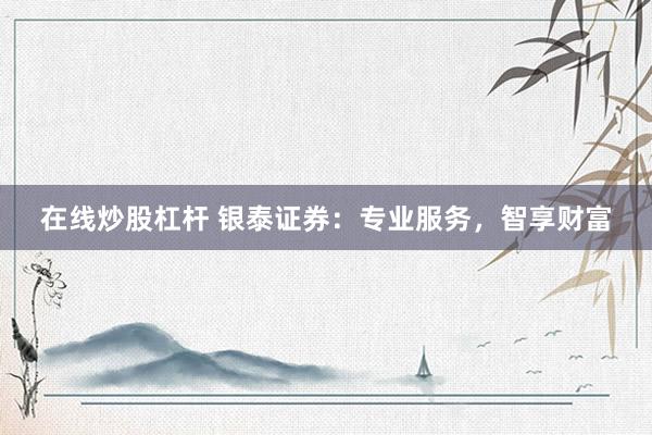 在线炒股杠杆 银泰证券：专业服务，智享财富