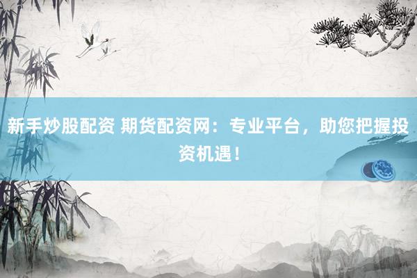 新手炒股配资 期货配资网：专业平台，助您把握投资机遇！