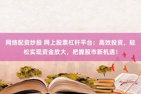 网络配资炒股 网上股票杠杆平台：高效投资，轻松实现资金放大，把握股市新机遇！
