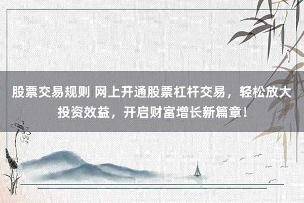 股票交易规则 网上开通股票杠杆交易，轻松放大投资效益，开启财富增长新篇章！