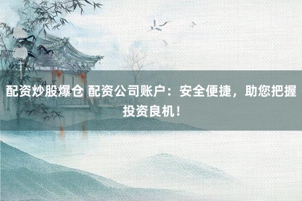 配资炒股爆仓 配资公司账户：安全便捷，助您把握投资良机！