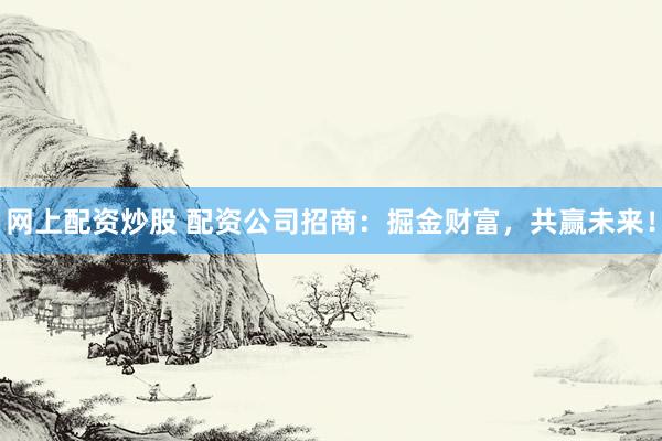 网上配资炒股 配资公司招商：掘金财富，共赢未来！