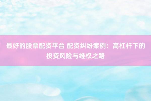 最好的股票配资平台 配资纠纷案例：高杠杆下的投资风险与维权之路