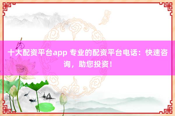 十大配资平台app 专业的配资平台电话：快速咨询，助您投资！