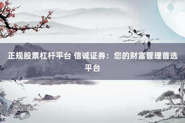 正规股票杠杆平台 信诚证券：您的财富管理首选平台